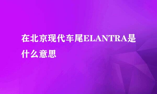 在北京现代车尾ELANTRA是什么意思