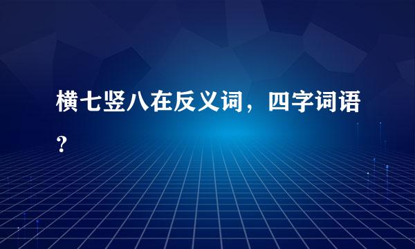 横七竖八在反义词，四字词语？