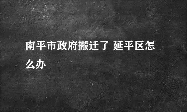 南平市政府搬迁了 延平区怎么办