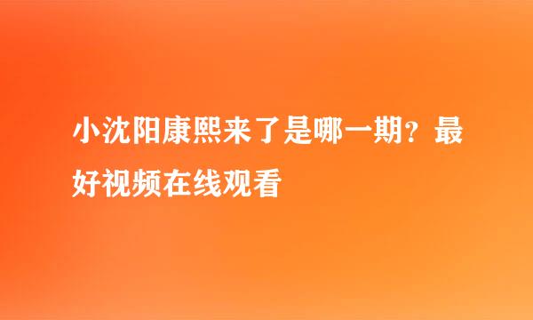 小沈阳康熙来了是哪一期？最好视频在线观看