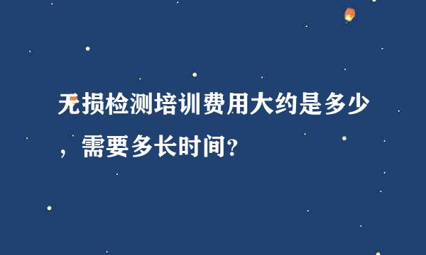 无损检测培训费用大约是多少，需要多长时间？