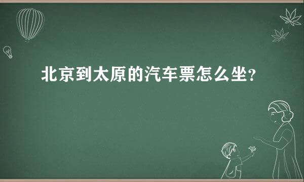 北京到太原的汽车票怎么坐？