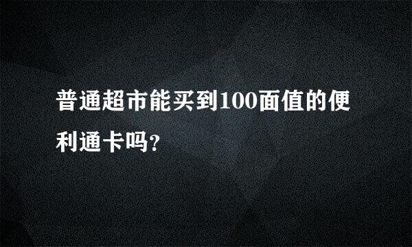 普通超市能买到100面值的便利通卡吗？