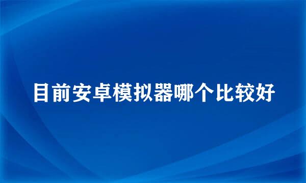 目前安卓模拟器哪个比较好