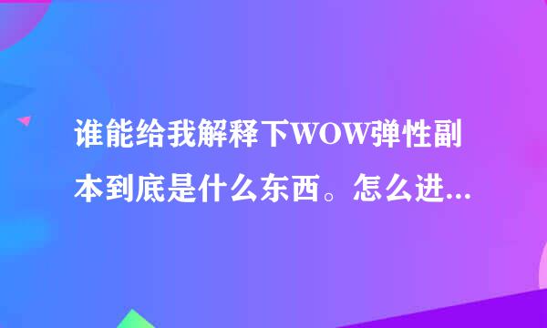 谁能给我解释下WOW弹性副本到底是什么东西。怎么进？出什么？等等。。求详细，通俗易懂