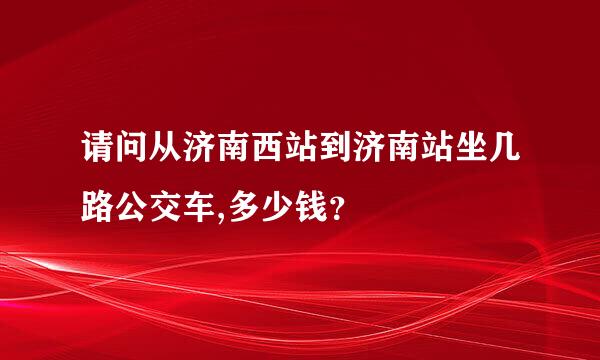 请问从济南西站到济南站坐几路公交车,多少钱？