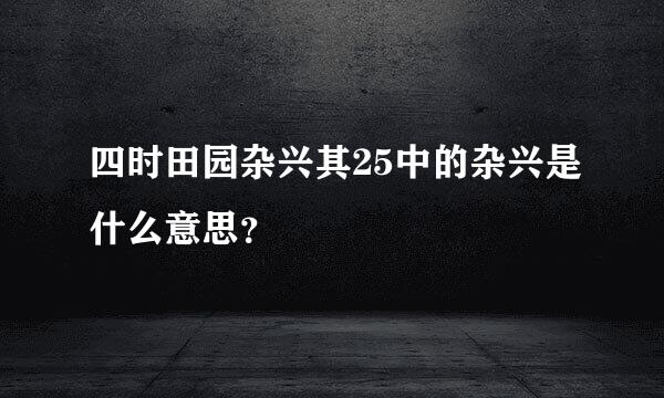 四时田园杂兴其25中的杂兴是什么意思？