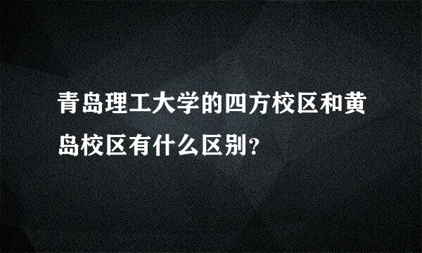 青岛理工大学的四方校区和黄岛校区有什么区别？