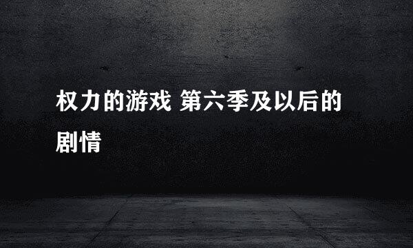 权力的游戏 第六季及以后的剧情