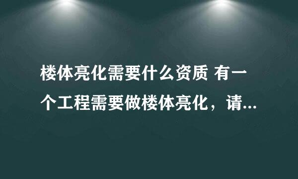 楼体亮化需要什么资质 有一个工程需要做楼体亮化，请问需要什么资质？