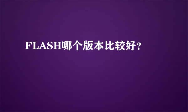 FLASH哪个版本比较好？