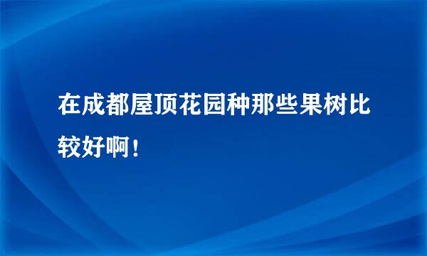 在成都屋顶花园种那些果树比较好啊！