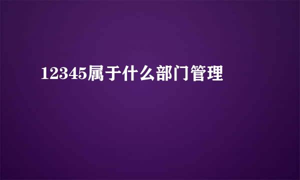 12345属于什么部门管理