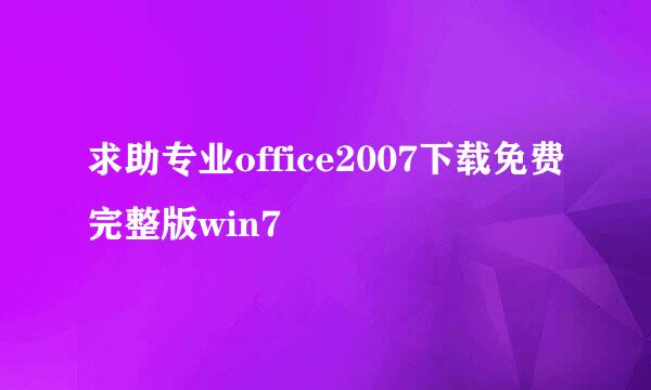 求助专业office2007下载免费完整版win7