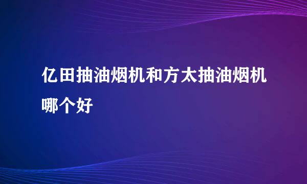 亿田抽油烟机和方太抽油烟机哪个好