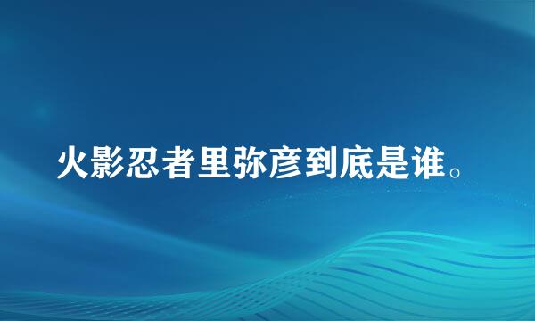 火影忍者里弥彦到底是谁。