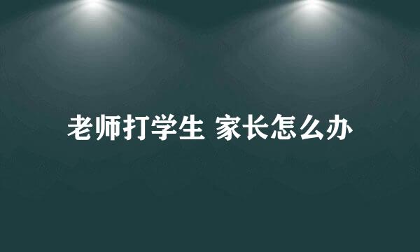 老师打学生 家长怎么办