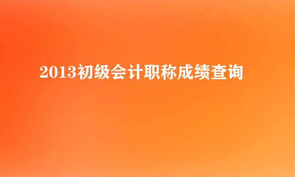 2013初级会计职称成绩查询