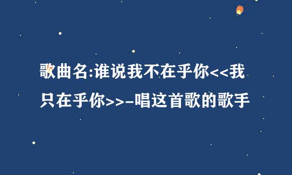 歌曲名:谁说我不在乎你<<我只在乎你>>-唱这首歌的歌手