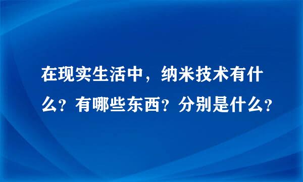 在现实生活中，纳米技术有什么？有哪些东西？分别是什么？