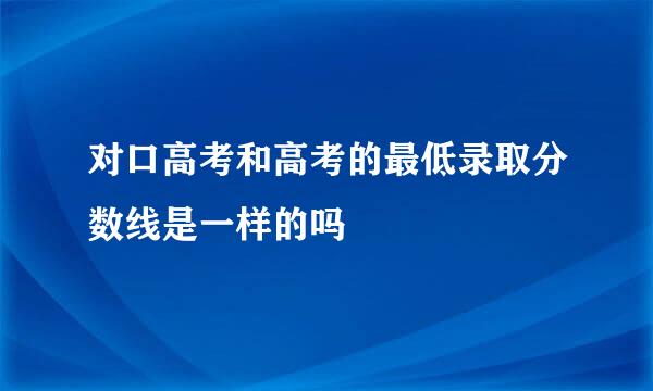 对口高考和高考的最低录取分数线是一样的吗