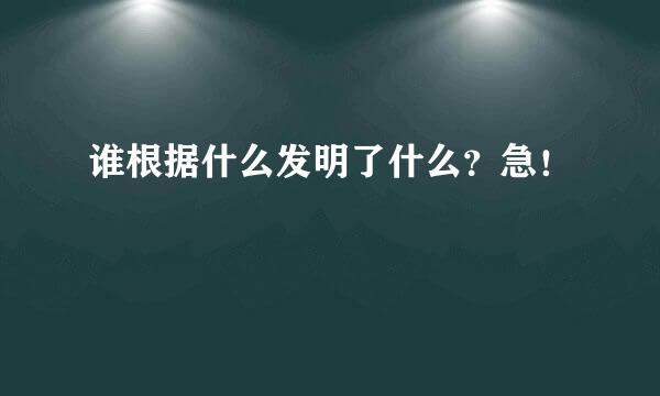 谁根据什么发明了什么？急！