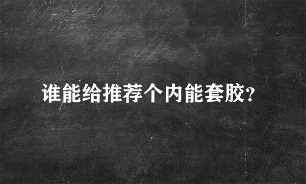 谁能给推荐个内能套胶？