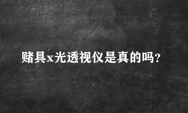 赌具x光透视仪是真的吗？