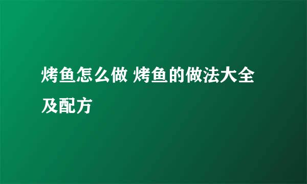 烤鱼怎么做 烤鱼的做法大全及配方