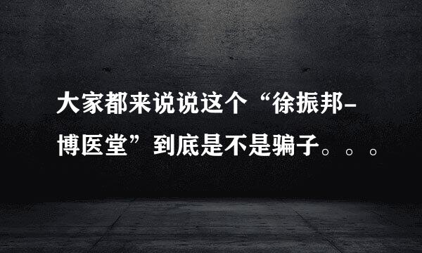 大家都来说说这个“徐振邦-博医堂”到底是不是骗子。。。