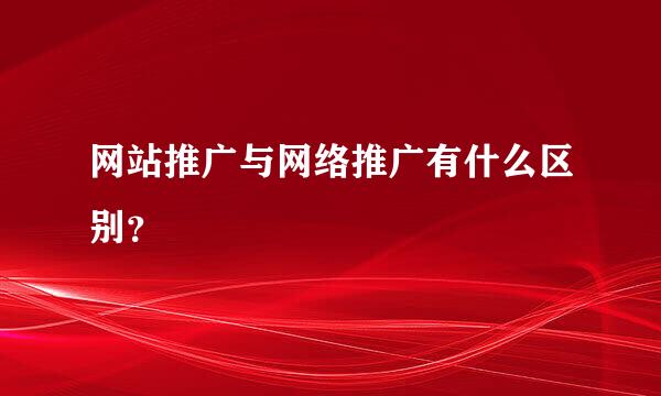 网站推广与网络推广有什么区别？