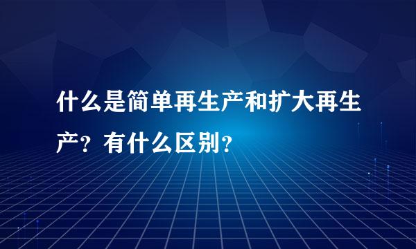 什么是简单再生产和扩大再生产？有什么区别？