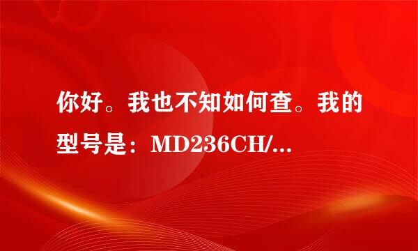 你好。我也不知如何查。我的型号是：MD236CH/A 序列号：C9HH9GWQDTC1.谢谢你哦。