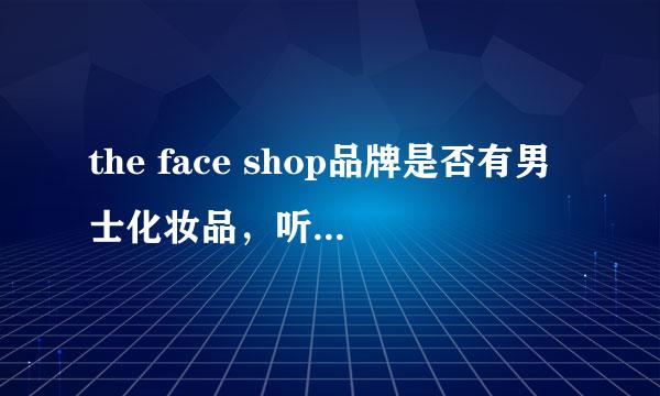 the face shop品牌是否有男士化妆品，听说价位很便宜，把价格说下，谢啦