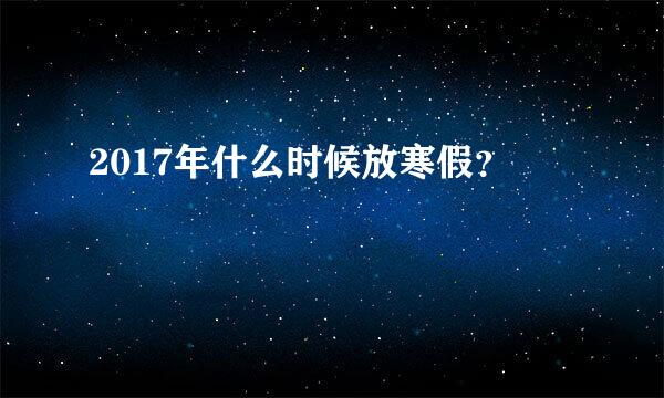 2017年什么时候放寒假？