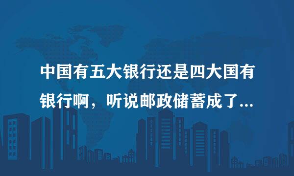 中国有五大银行还是四大国有银行啊，听说邮政储蓄成了中国第五大国有银行了！