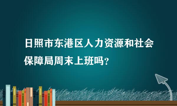 日照市东港区人力资源和社会保障局周末上班吗？