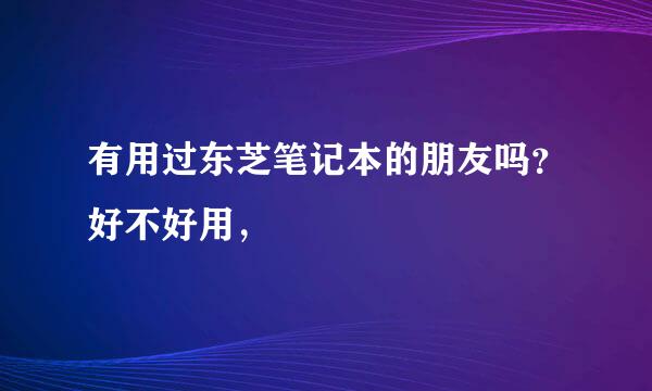 有用过东芝笔记本的朋友吗？好不好用，