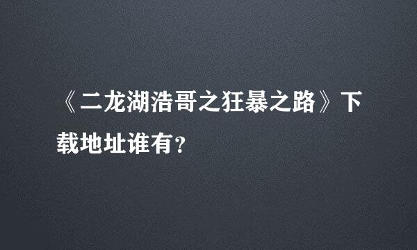 《二龙湖浩哥之狂暴之路》下载地址谁有？