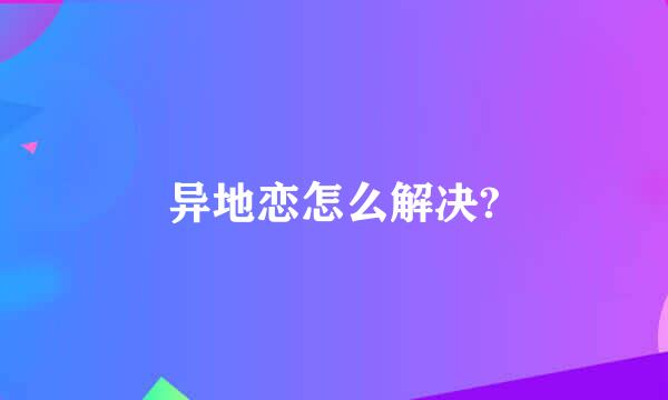 异地恋怎么解决?