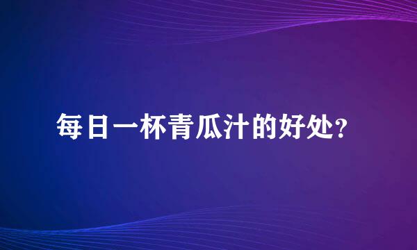 每日一杯青瓜汁的好处？