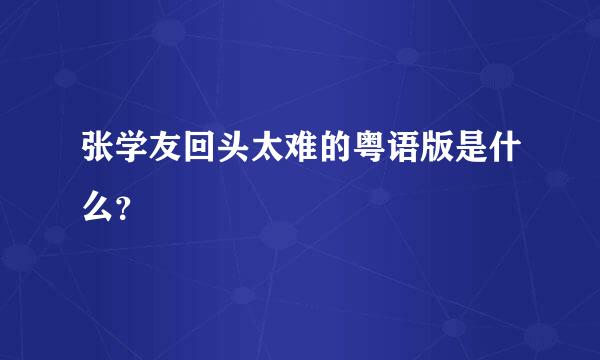 张学友回头太难的粤语版是什么？