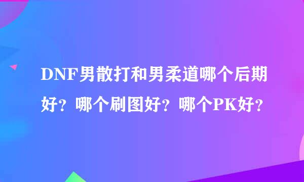 DNF男散打和男柔道哪个后期好？哪个刷图好？哪个PK好？