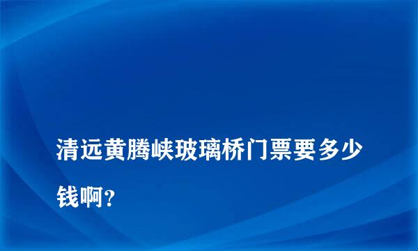 
清远黄腾峡玻璃桥门票要多少钱啊？
