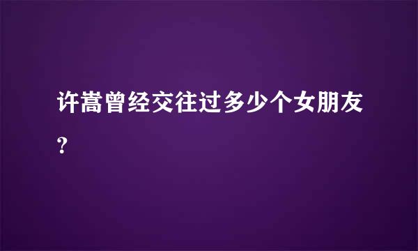 许嵩曾经交往过多少个女朋友？