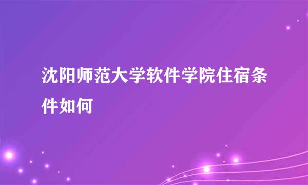 沈阳师范大学软件学院住宿条件如何