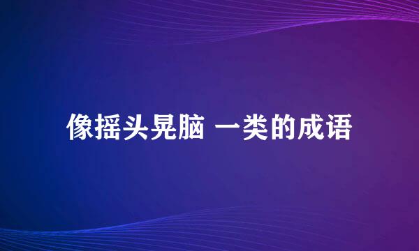 像摇头晃脑 一类的成语