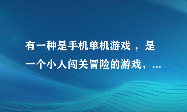 有一种是手机单机游戏 ，是一个小人闯关冒险的游戏，游戏名好像是英