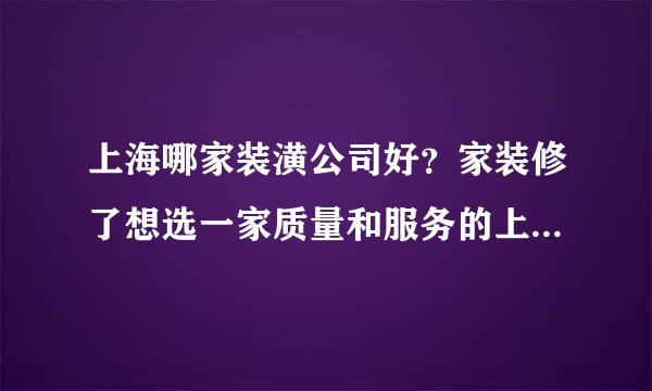 上海哪家装潢公司好？家装修了想选一家质量和服务的上海装潢公司?