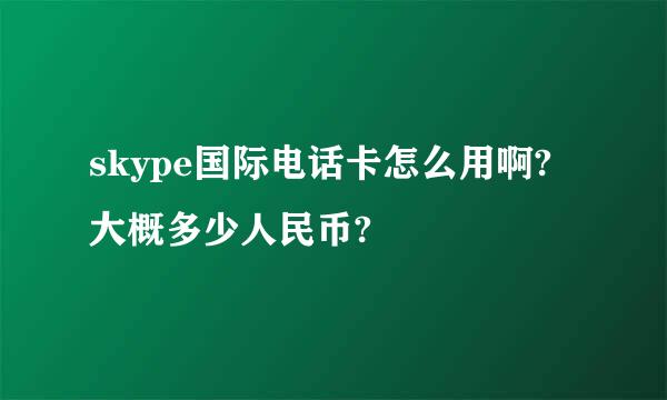 skype国际电话卡怎么用啊?大概多少人民币?